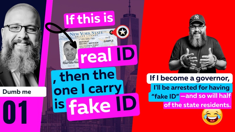 Video 01, Dumb me: If this is real ID, then the one I carry is fake ID. If I become a governor, I'll be arrested for having &ldquo;fake ID&rdquo;, and so will half of the state residents.